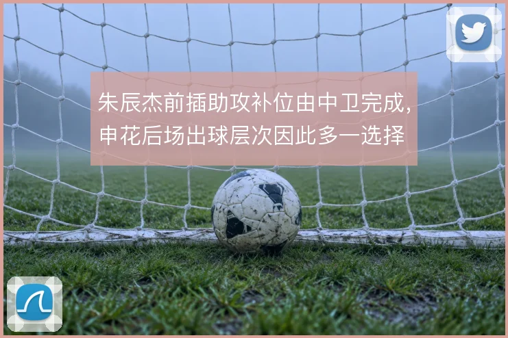 朱辰杰前插助攻补位由中卫完成,申花后场出球层次因此多一选择