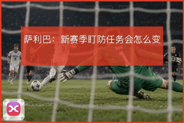 萨利巴:新赛季盯防任务会怎么变