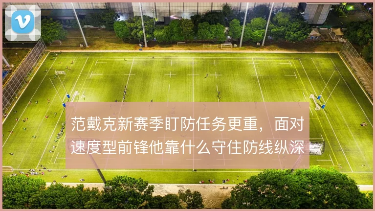 范戴克新赛季盯防任务更重，面对速度型前锋他靠什么守住防线纵深