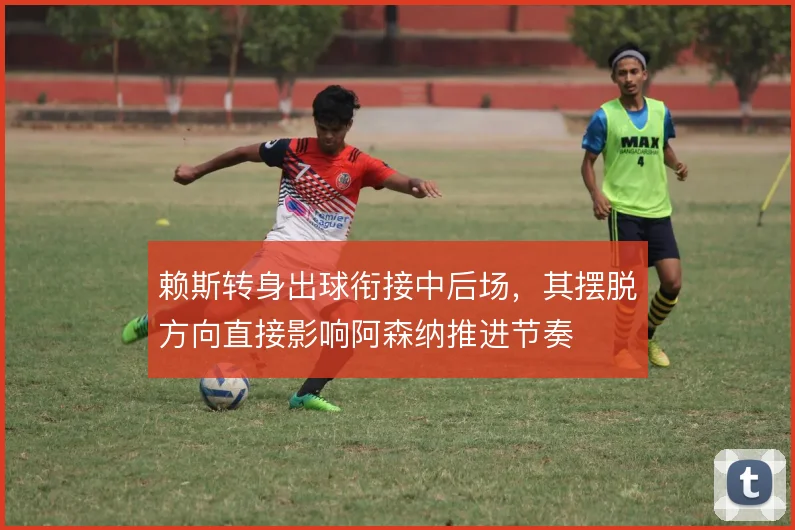 赖斯转身出球衔接中后场，其摆脱方向直接影响阿森纳推进节奏