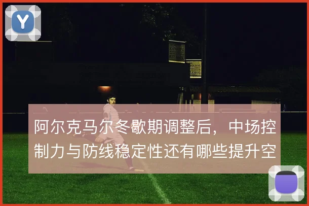 阿尔克马尔冬歇期调整后，中场控制力与防线稳定性还有哪些提升空间