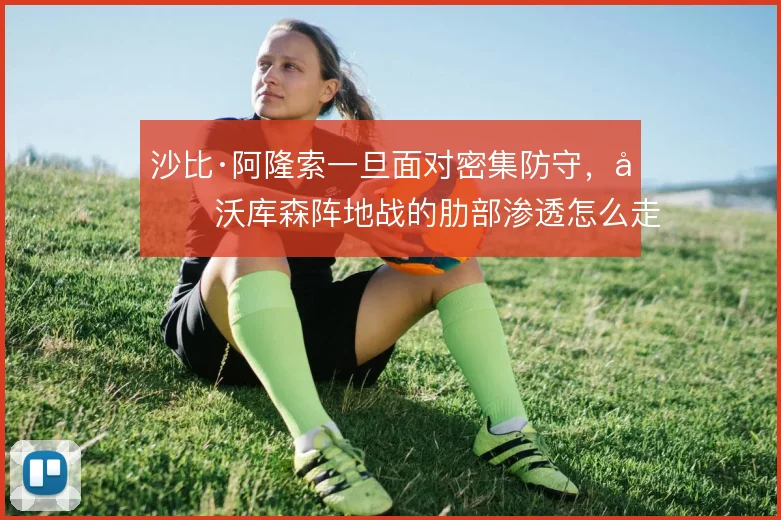 沙比·阿隆索一旦面对密集防守,勒沃库森阵地战的肋部渗透怎么走