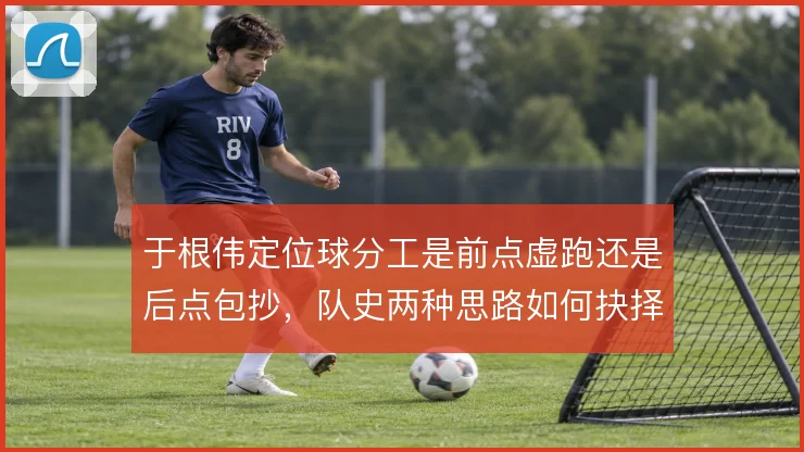 于根伟定位球分工是前点虚跑还是后点包抄，队史两种思路如何抉择