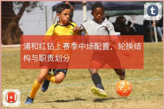 浦和红钻上赛季中场配置，轮换结构与职责划分