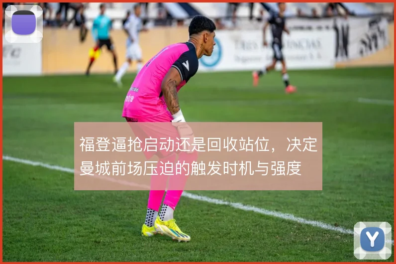 福登逼抢启动还是回收站位，决定曼城前场压迫的触发时机与强度
