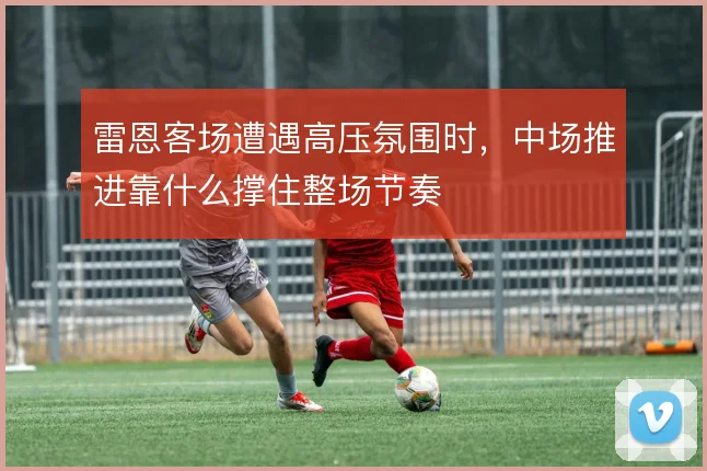 雷恩客场遭遇高压氛围时，中场推进靠什么撑住整场节奏