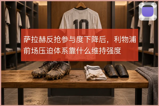 萨拉赫反抢参与度下降后,利物浦前场压迫体系靠什么维持强度