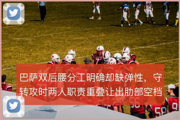 巴萨双后腰分工明确却缺弹性,守转攻时两人职责重叠让出肋部空档