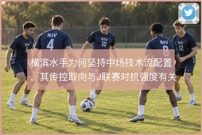 横滨水手为何坚持中场技术流配置,其传控取向与J联赛对抗强度有关