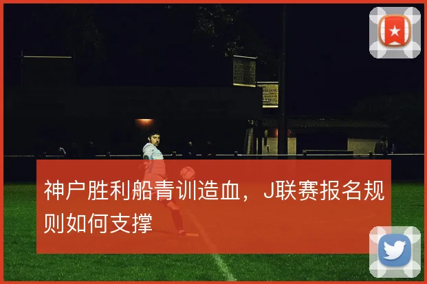 神户胜利船青训造血,J联赛报名规则如何支撑