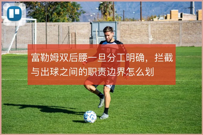富勒姆双后腰一旦分工明确,拦截与出球之间的职责边界怎么划