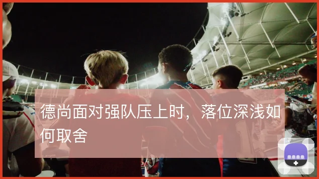 德尚面对强队压上时,落位深浅如何取舍
