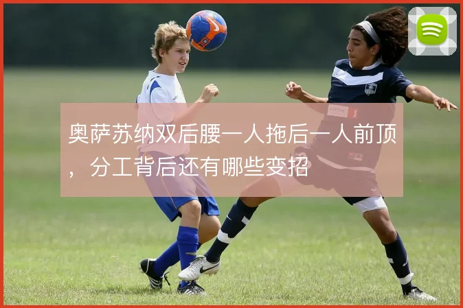 奥萨苏纳双后腰一人拖后一人前顶,分工背后还有哪些变招