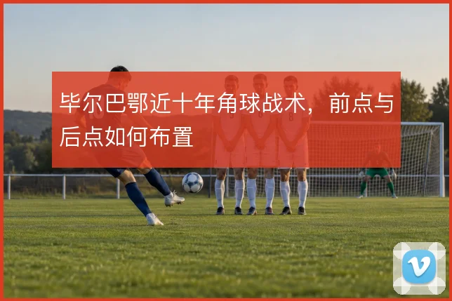毕尔巴鄂近十年角球战术，前点与后点如何布置
