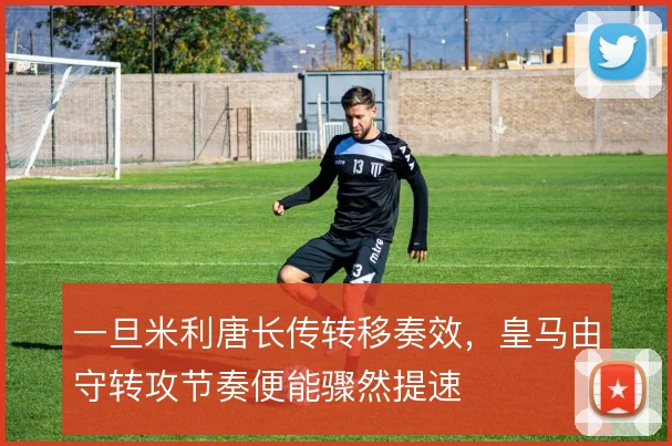 一旦米利唐长传转移奏效，皇马由守转攻节奏便能骤然提速