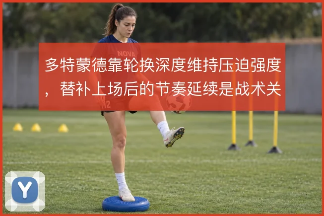多特蒙德靠轮换深度维持压迫强度，替补上场后的节奏延续是战术关键