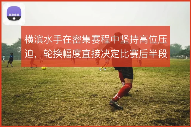 横滨水手在密集赛程中坚持高位压迫，轮换幅度直接决定比赛后半段控制力