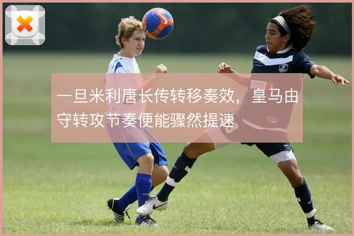 一旦米利唐长传转移奏效，皇马由守转攻节奏便能骤然提速