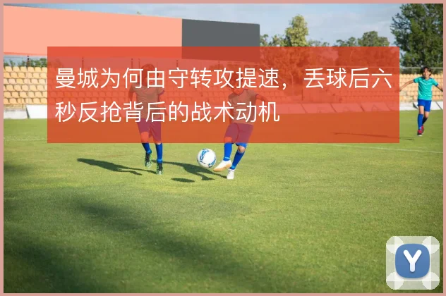 曼城为何由守转攻提速，丢球后六秒反抢背后的战术动机