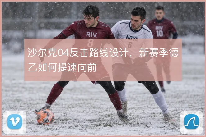 沙尔克04反击路线设计，新赛季德乙如何提速向前