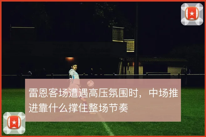 雷恩客场遭遇高压氛围时，中场推进靠什么撑住整场节奏