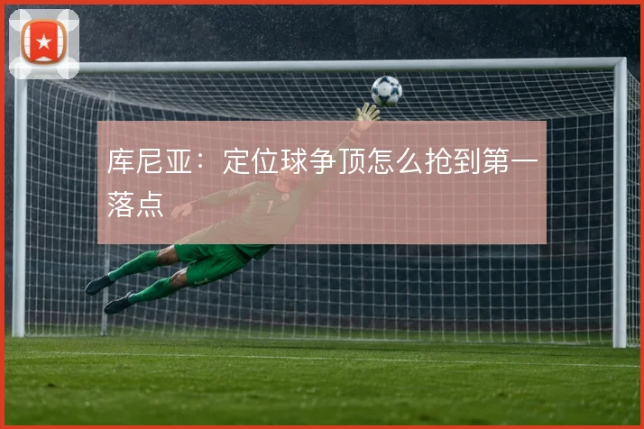 库尼亚：定位球争顶怎么抢到第一落点