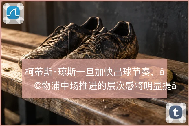柯蒂斯·琼斯一旦加快出球节奏,利物浦中场推进的层次感将明显提升