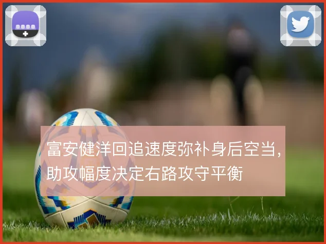 富安健洋回追速度弥补身后空当，助攻幅度决定右路攻守平衡