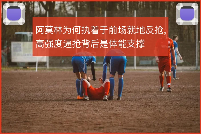 阿莫林为何执着于前场就地反抢，高强度逼抢背后是体能支撑