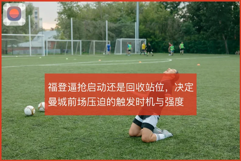 福登逼抢启动还是回收站位，决定曼城前场压迫的触发时机与强度