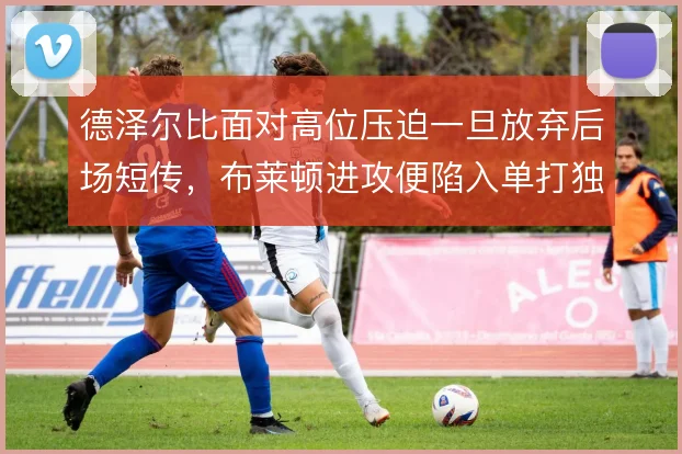 德泽尔比面对高位压迫一旦放弃后场短传，布莱顿进攻便陷入单打独斗