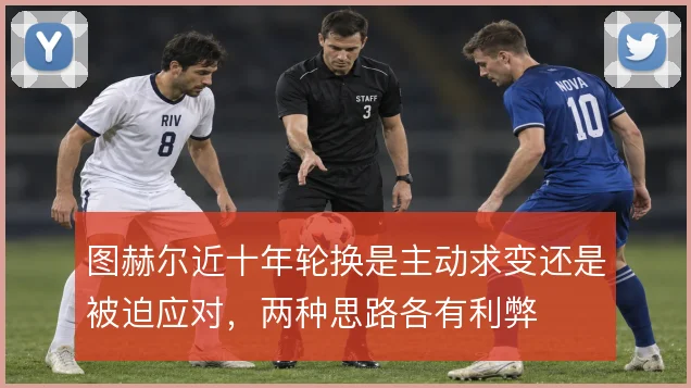 图赫尔近十年轮换是主动求变还是被迫应对，两种思路各有利弊
