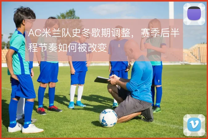 AC米兰队史冬歇期调整，赛季后半程节奏如何被改变