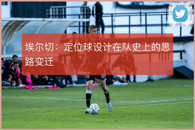 埃尔切：定位球设计在队史上的思路变迁