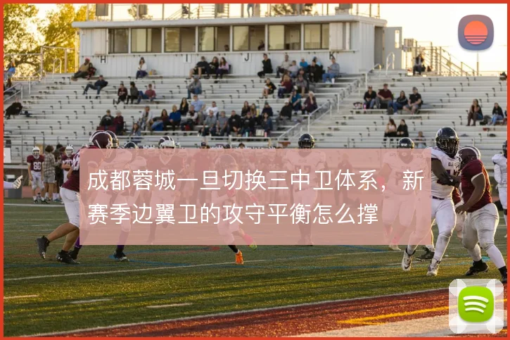 成都蓉城一旦切换三中卫体系,新赛季边翼卫的攻守平衡怎么撑