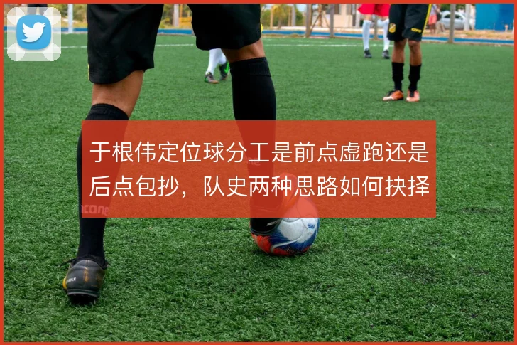 于根伟定位球分工是前点虚跑还是后点包抄，队史两种思路如何抉择