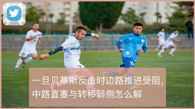 一旦贝蒂斯反击时边路推进受阻，中路直塞与转移弱侧怎么解