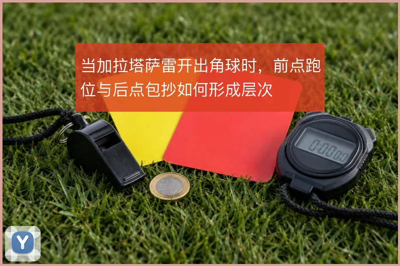 当加拉塔萨雷开出角球时，前点跑位与后点包抄如何形成层次