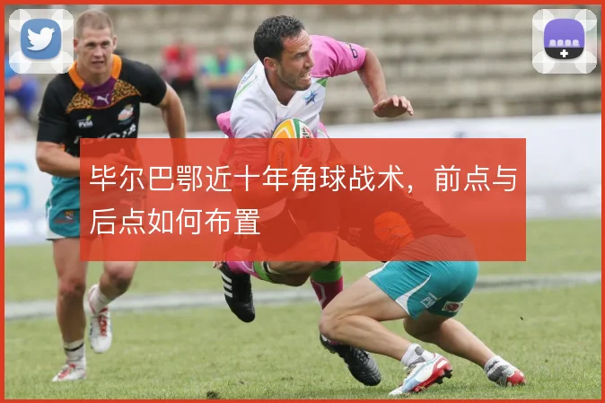 毕尔巴鄂近十年角球战术，前点与后点如何布置
