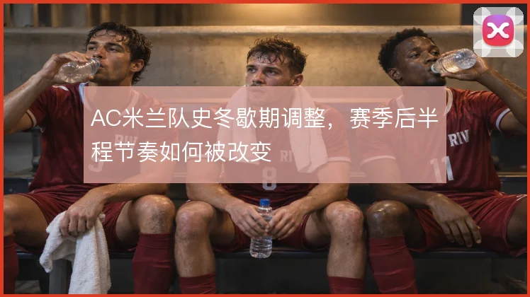 AC米兰队史冬歇期调整，赛季后半程节奏如何被改变