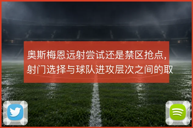 奥斯梅恩远射尝试还是禁区抢点，射门选择与球队进攻层次之间的取舍