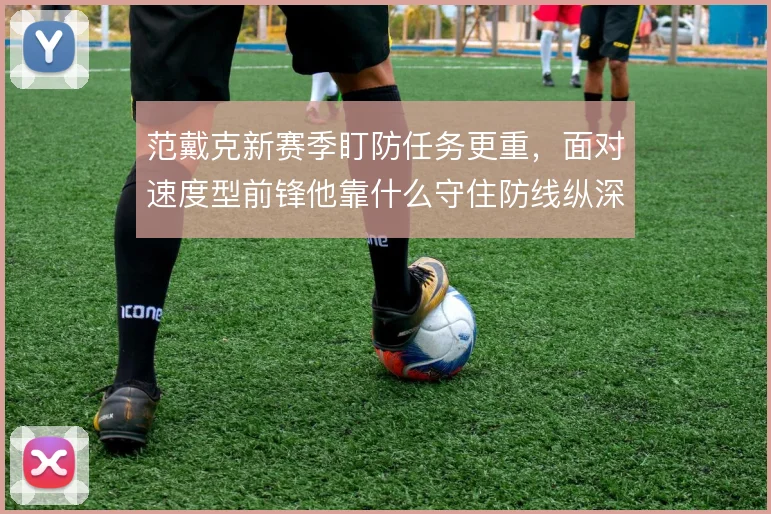 范戴克新赛季盯防任务更重，面对速度型前锋他靠什么守住防线纵深