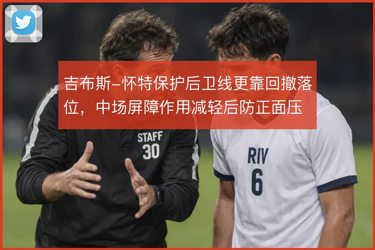 吉布斯-怀特保护后卫线更靠回撤落位，中场屏障作用减轻后防正面压力