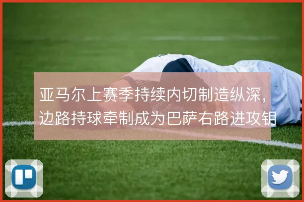 亚马尔上赛季持续内切制造纵深，边路持球牵制成为巴萨右路进攻钥匙