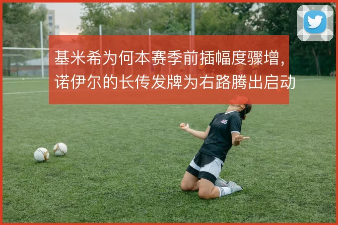 基米希为何本赛季前插幅度骤增，诺伊尔的长传发牌为右路腾出启动空间