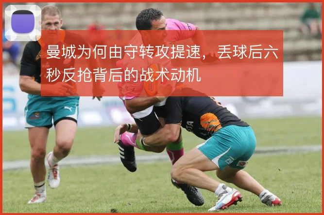 曼城为何由守转攻提速，丢球后六秒反抢背后的战术动机