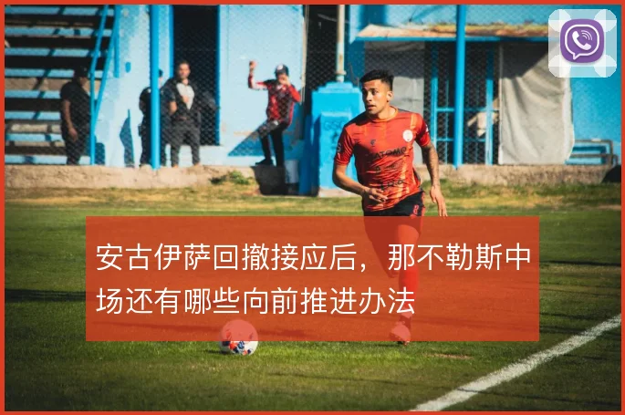 安古伊萨回撤接应后，那不勒斯中场还有哪些向前推进办法