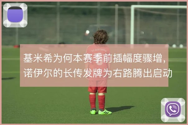 基米希为何本赛季前插幅度骤增，诺伊尔的长传发牌为右路腾出启动空间