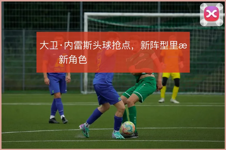 大卫·内雷斯头球抢点，新阵型里有新角色