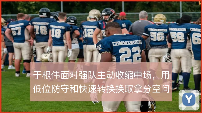 于根伟面对强队主动收缩中场，用低位防守和快速转换换取拿分空间